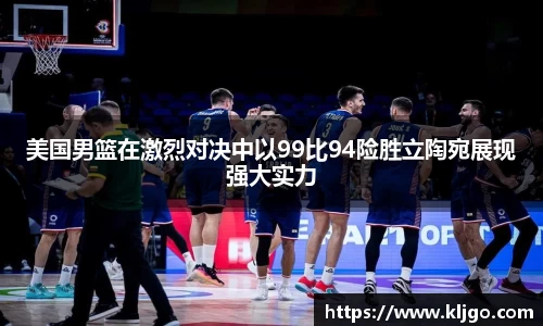 美国男篮在激烈对决中以99比94险胜立陶宛展现强大实力